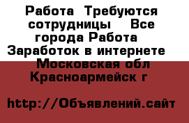 Работа .Требуются сотрудницы  - Все города Работа » Заработок в интернете   . Московская обл.,Красноармейск г.